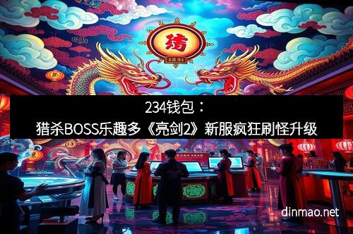 234钱包：猎杀BOSS乐趣多《亮剑2》新服疯狂刷怪升级