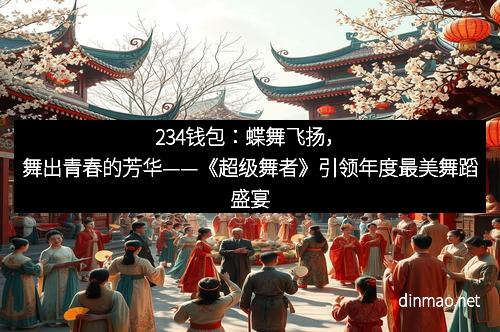 234钱包：蝶舞飞扬，舞出青春的芳华——《超级舞者》引领年度最美舞蹈盛宴