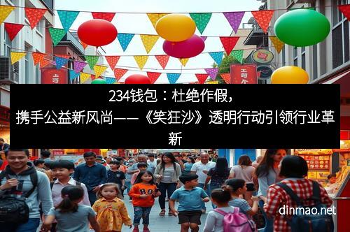 234钱包：杜绝作假，携手公益新风尚——《笑狂沙》透明行动引领行业革新